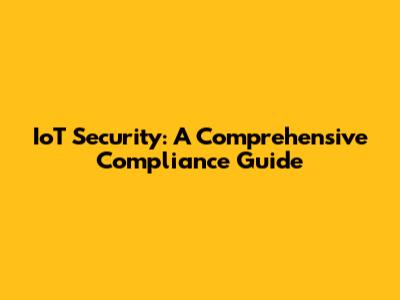 IoT Security: A Comprehensive Compliance Guide