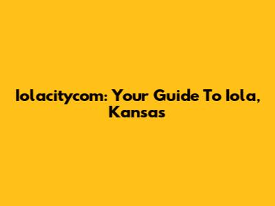 Iolacitycom: Your Guide To Iola, Kansas
