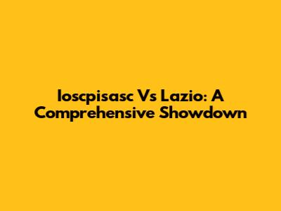 Ioscpisasc Vs Lazio: A Comprehensive Showdown