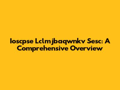 Ioscpse Lclmjbaqwnkv Sesc: A Comprehensive Overview