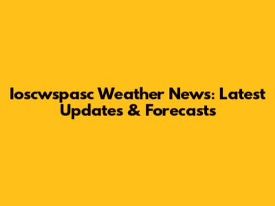 Ioscwspasc Weather News: Latest Updates & Forecasts