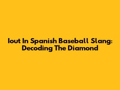 Iout In Spanish Baseball Slang: Decoding The Diamond