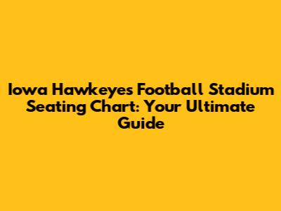 Iowa Hawkeyes Football Stadium Seating Chart: Your Ultimate Guide