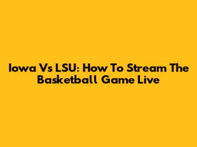 Iowa Vs LSU: How To Stream The Basketball Game Live