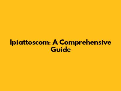 Ipiattoscom: A Comprehensive Guide