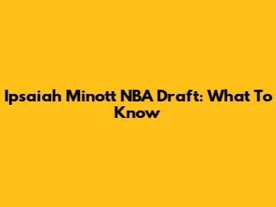 Ipsaiah Minott NBA Draft: What To Know