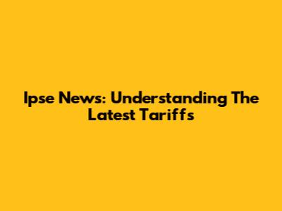 Ipse News: Understanding The Latest Tariffs