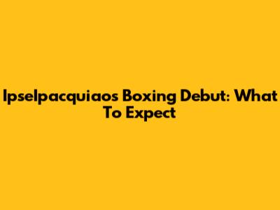 IpseIpacquiao's Boxing Debut: What To Expect