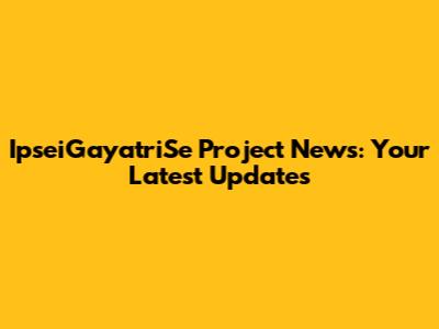IpseiGayatriSe Project News: Your Latest Updates