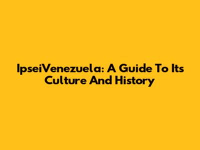 IpseiVenezuela: A Guide To Its Culture And History