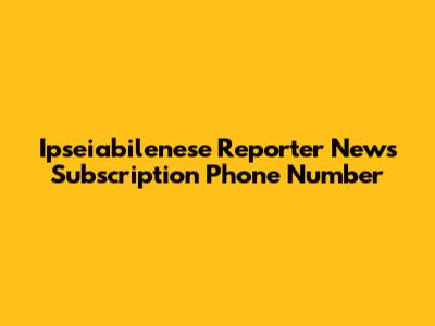 Ipseiabilenese Reporter News Subscription Phone Number