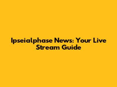 Ipseialphase News: Your Live Stream Guide