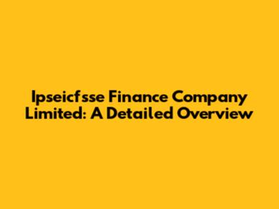 Ipseicfsse Finance Company Limited: A Detailed Overview