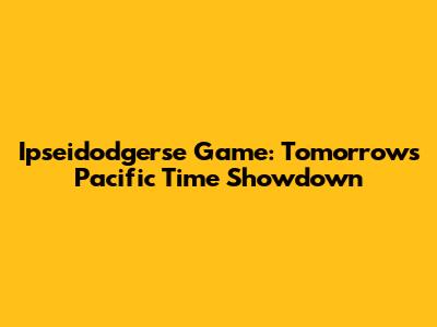 Ipseidodgerse Game: Tomorrow's Pacific Time Showdown