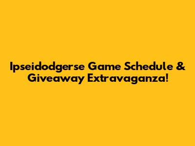 Ipseidodgerse Game Schedule & Giveaway Extravaganza!