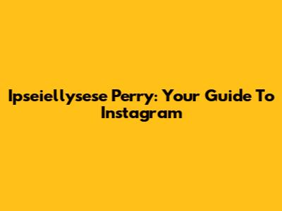 Ipseiellysese Perry: Your Guide To Instagram