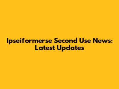 Ipseiformerse Second Use News: Latest Updates