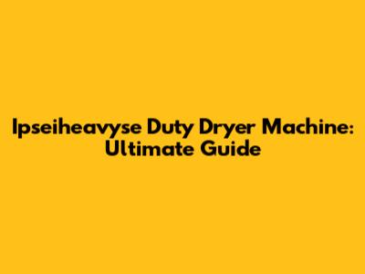 Ipseiheavyse Duty Dryer Machine: Ultimate Guide