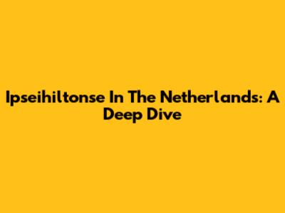 Ipseihiltonse In The Netherlands: A Deep Dive