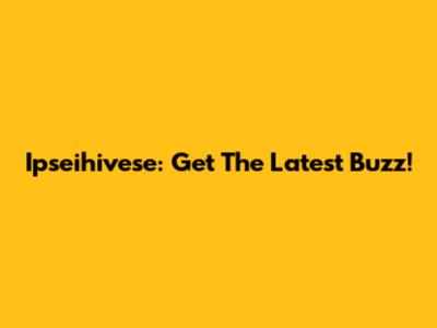 Ipseihivese: Get The Latest Buzz!