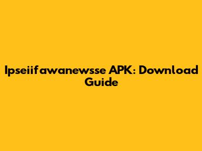Ipseiifawanewsse APK: Download Guide