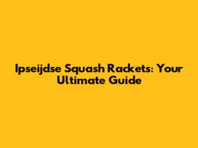 Ipseijdse Squash Rackets: Your Ultimate Guide