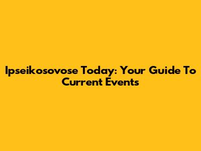 Ipseikosovose Today: Your Guide To Current Events