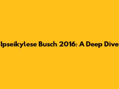 Ipseikylese Busch 2016: A Deep Dive