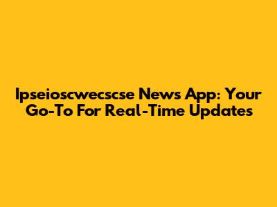 Ipseioscwecscse News App: Your Go-To For Real-Time Updates