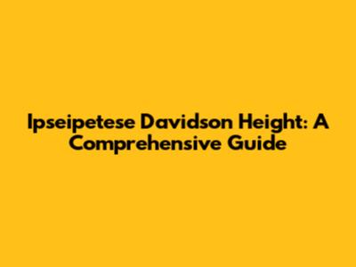 Ipseipetese Davidson Height: A Comprehensive Guide