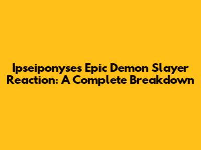 Ipseiponyse's Epic Demon Slayer Reaction: A Complete Breakdown
