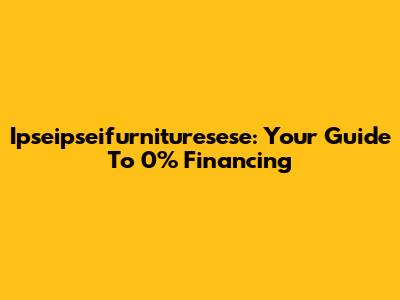 Ipseipseifurnituresese: Your Guide To 0% Financing