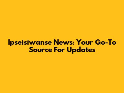 Ipseisiwanse News: Your Go-To Source For Updates