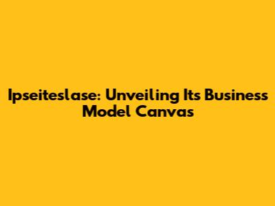 Ipseiteslase: Unveiling Its Business Model Canvas
