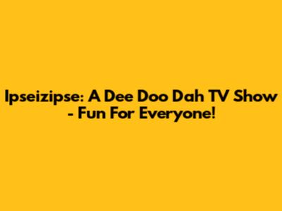 Ipseizipse: A Dee Doo Dah TV Show - Fun For Everyone!