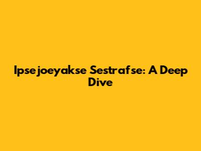 Ipsejoeyakse Sestrafse: A Deep Dive