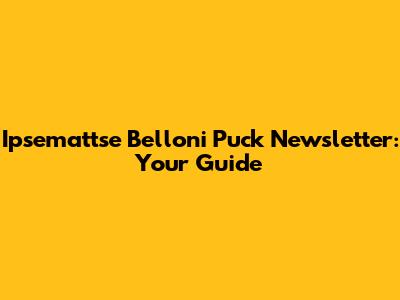 Ipsemattse Belloni Puck Newsletter: Your Guide