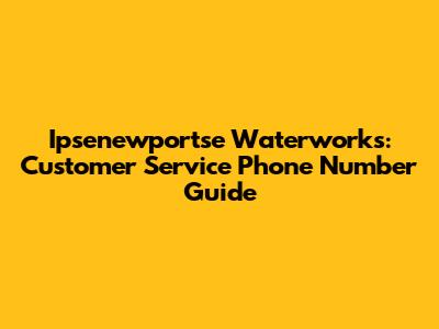 Ipsenewportse Waterworks: Customer Service Phone Number Guide