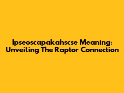 Ipseoscapakahscse Meaning: Unveiling The Raptor Connection