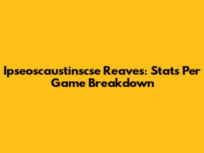 Ipseoscaustinscse Reaves: Stats Per Game Breakdown