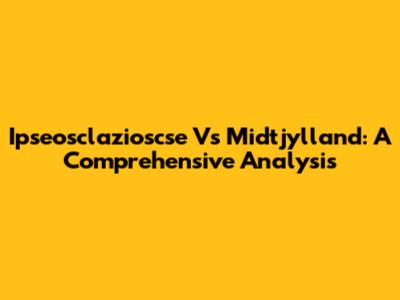 Ipseosclazioscse Vs Midtjylland: A Comprehensive Analysis