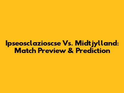 Ipseosclazioscse Vs. Midtjylland: Match Preview & Prediction