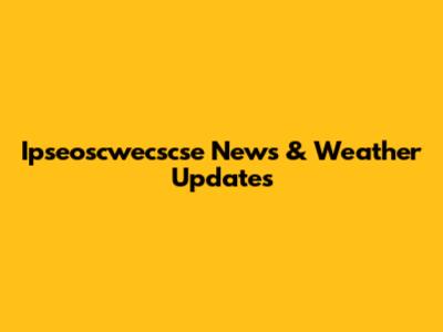 Ipseoscwecscse News & Weather Updates