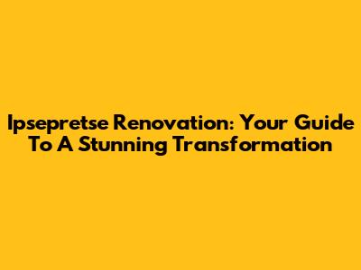 Ipsepretse Renovation: Your Guide To A Stunning Transformation