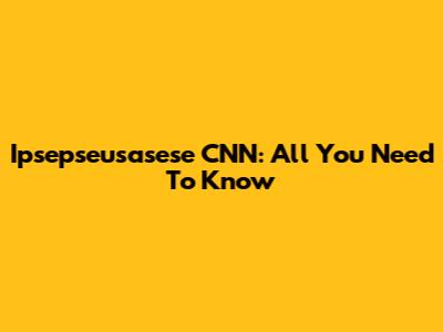 Ipsepseusasese CNN: All You Need To Know