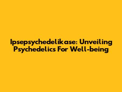 Ipsepsychedelikase: Unveiling Psychedelics For Well-being