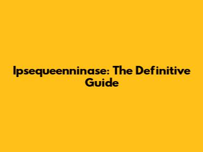 Ipsequeenninase: The Definitive Guide