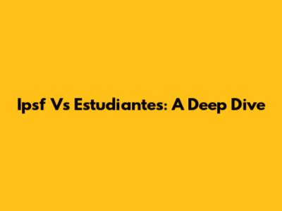 Ipsf Vs Estudiantes: A Deep Dive