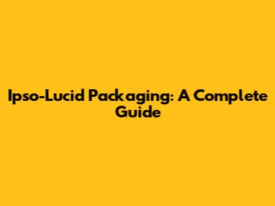 Ipso-Lucid Packaging: A Complete Guide