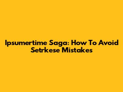 Ipsumertime Saga: How To Avoid Setrkese Mistakes